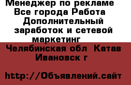 Менеджер по рекламе - Все города Работа » Дополнительный заработок и сетевой маркетинг   . Челябинская обл.,Катав-Ивановск г.